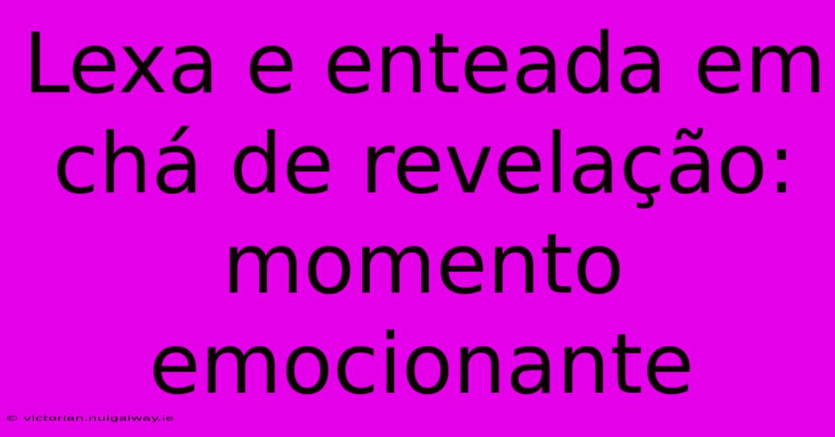 Lexa E Enteada Em Chá De Revelação: Momento Emocionante