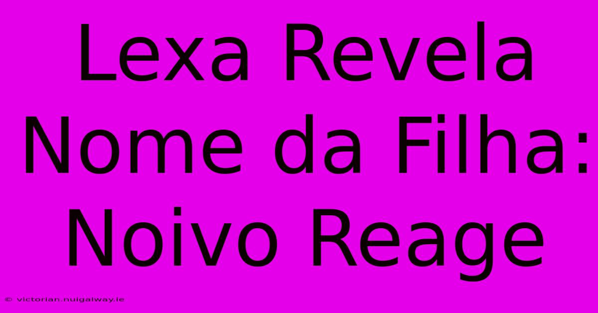 Lexa Revela Nome Da Filha: Noivo Reage