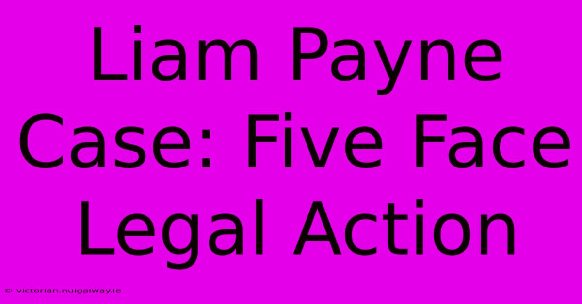 Liam Payne Case: Five Face Legal Action