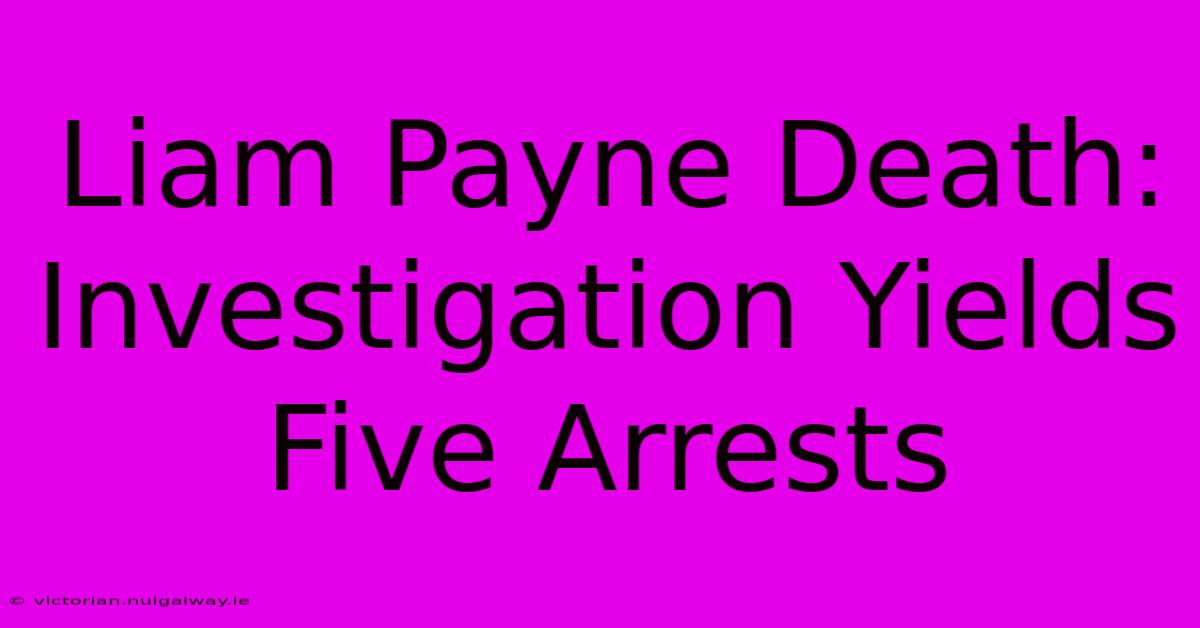 Liam Payne Death: Investigation Yields Five Arrests