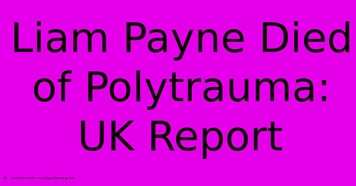 Liam Payne Died Of Polytrauma: UK Report