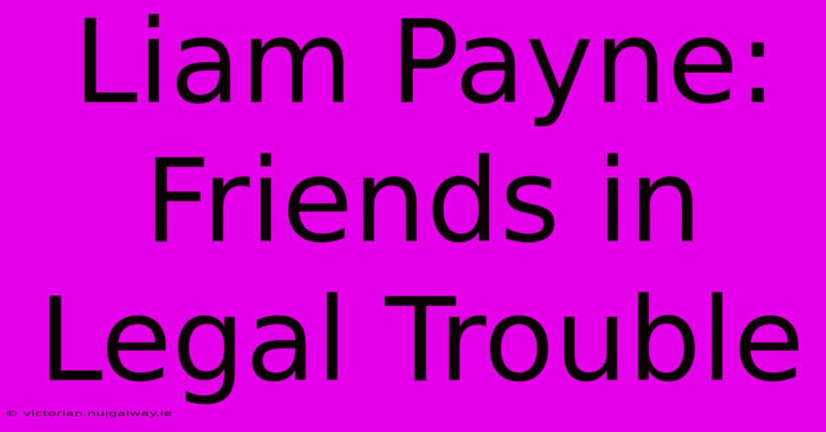 Liam Payne: Friends In Legal Trouble