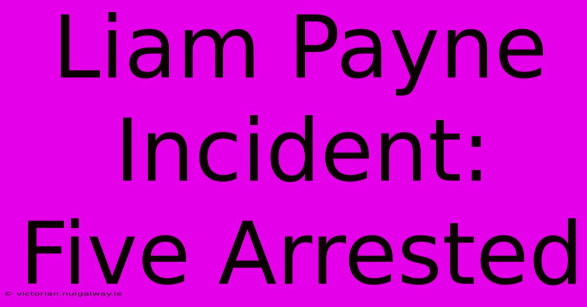 Liam Payne Incident: Five Arrested