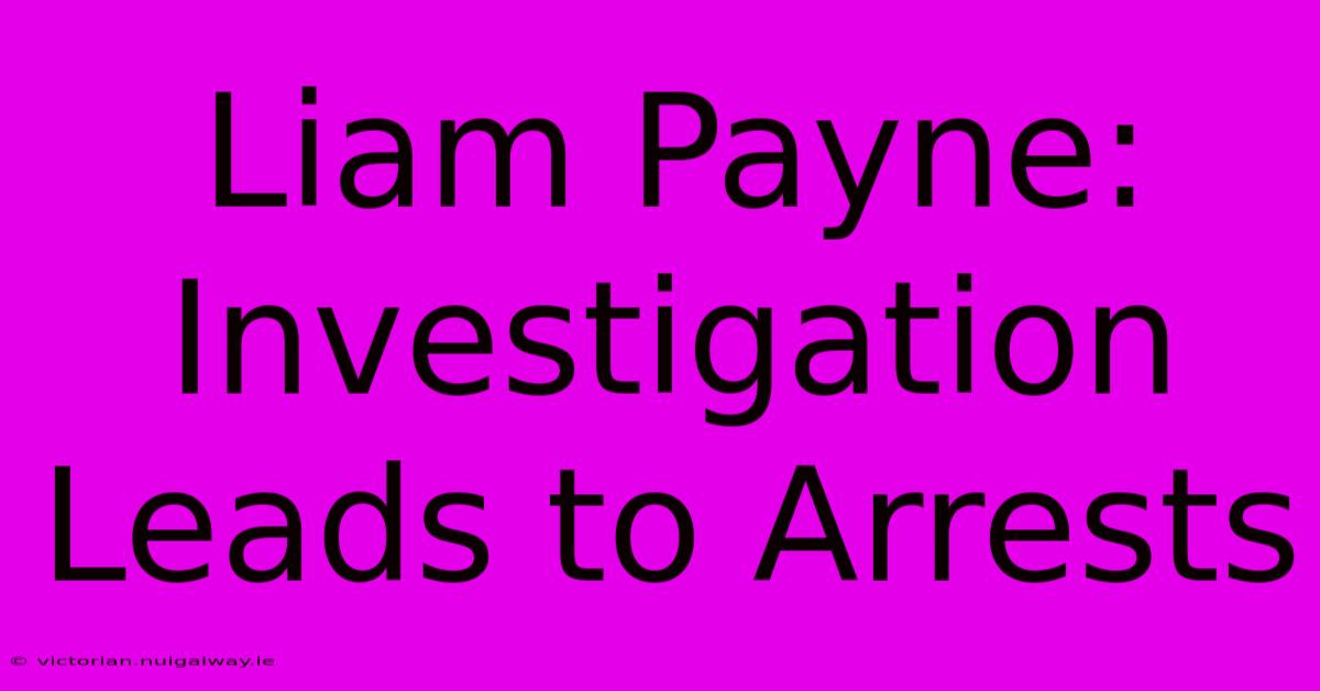 Liam Payne: Investigation Leads To Arrests