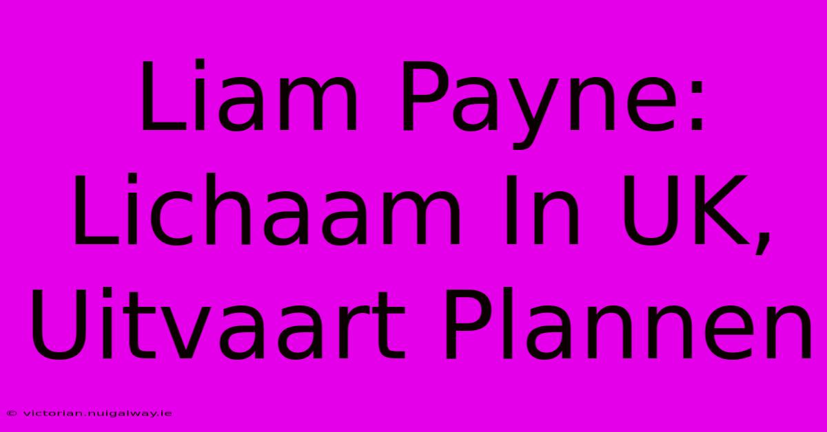 Liam Payne: Lichaam In UK, Uitvaart Plannen 