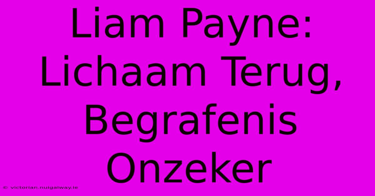 Liam Payne: Lichaam Terug, Begrafenis Onzeker