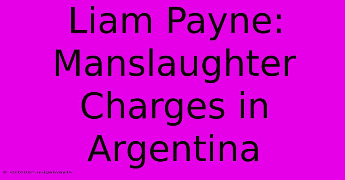 Liam Payne: Manslaughter Charges In Argentina