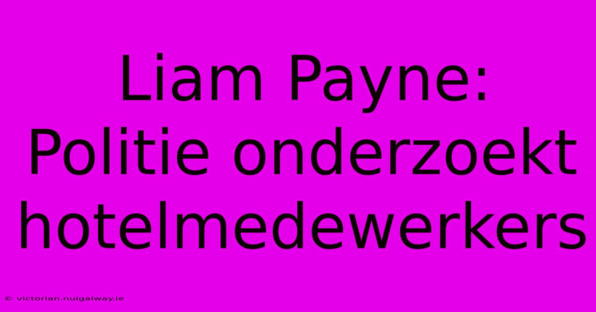 Liam Payne: Politie Onderzoekt Hotelmedewerkers 