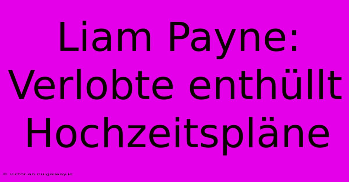 Liam Payne: Verlobte Enthüllt Hochzeitspläne