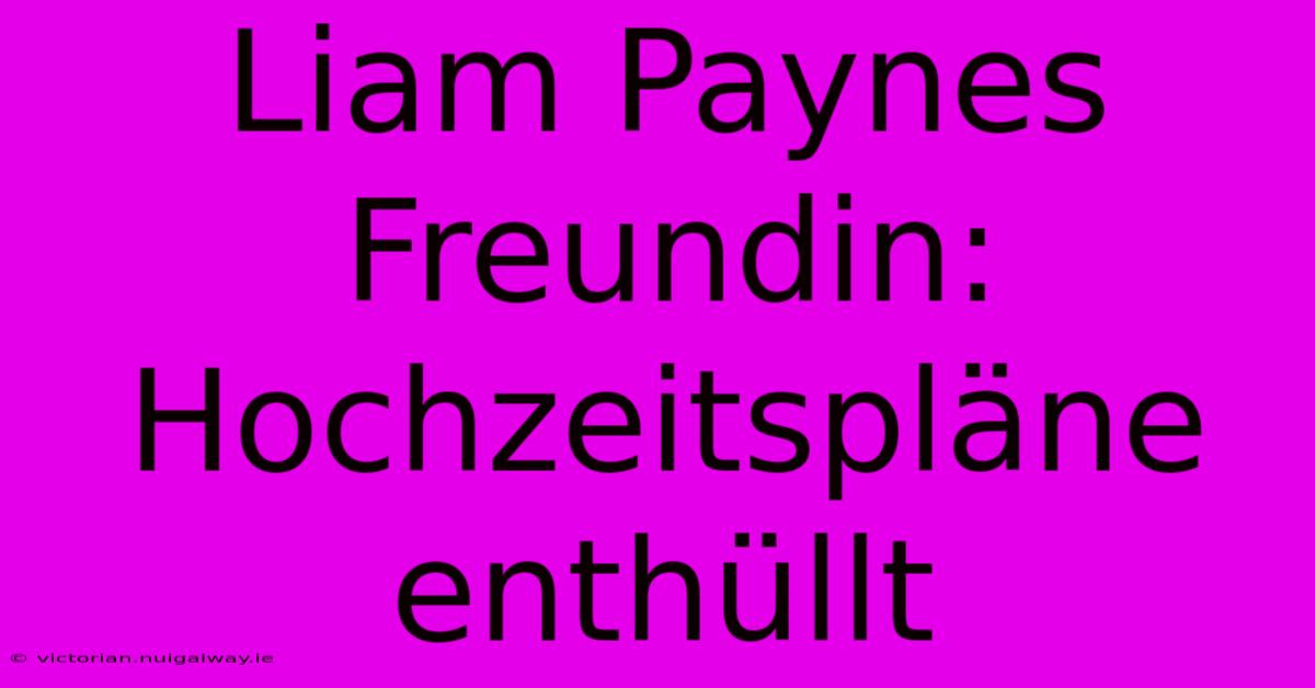 Liam Paynes Freundin: Hochzeitspläne Enthüllt