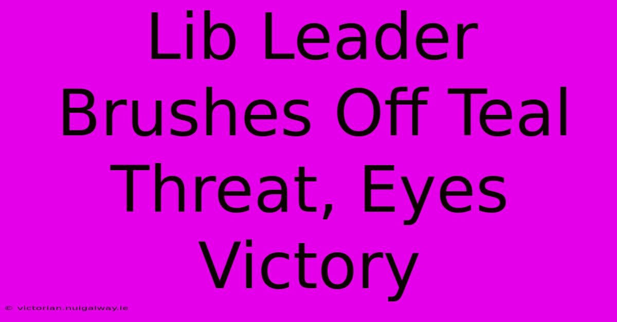 Lib Leader Brushes Off Teal Threat, Eyes Victory