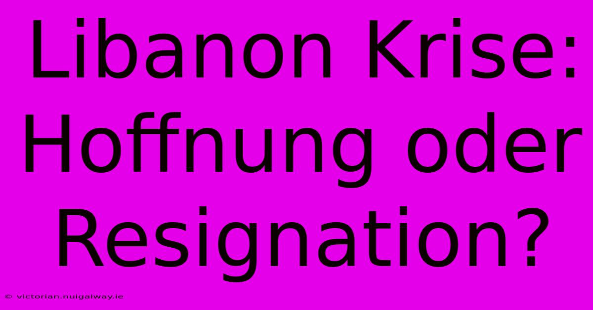 Libanon Krise: Hoffnung Oder Resignation?