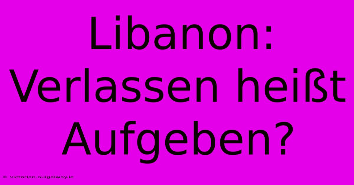 Libanon: Verlassen Heißt Aufgeben?