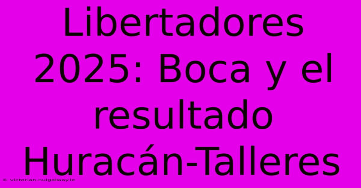 Libertadores 2025: Boca Y El Resultado Huracán-Talleres