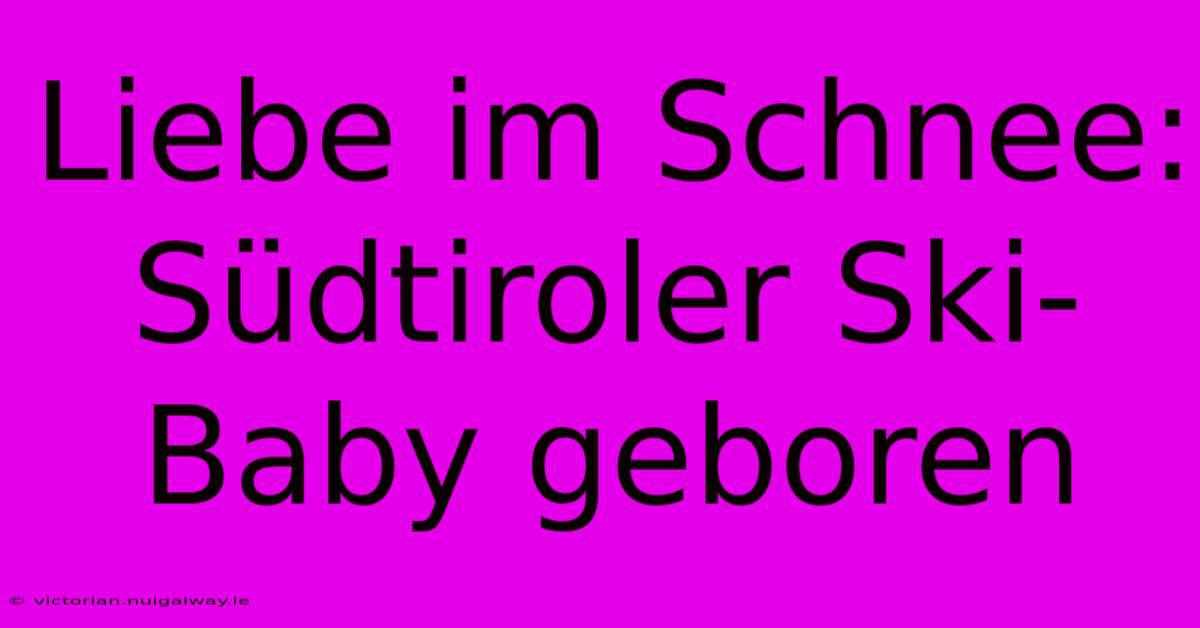 Liebe Im Schnee: Südtiroler Ski-Baby Geboren