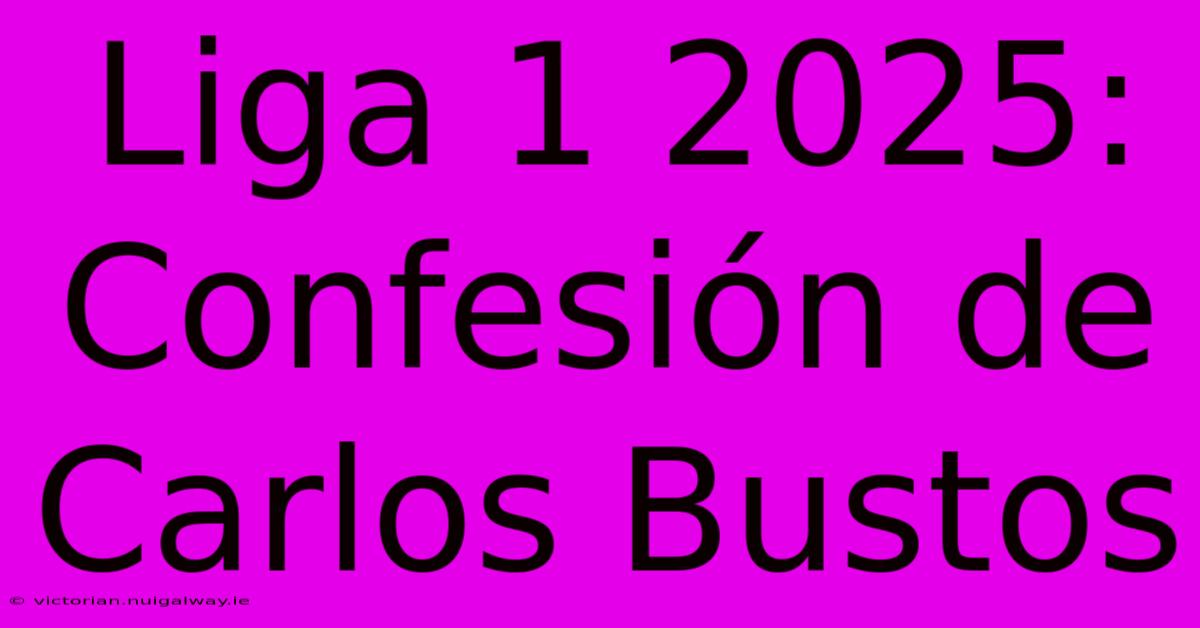 Liga 1 2025: Confesión De Carlos Bustos