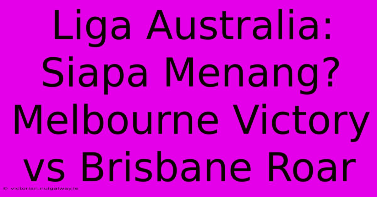 Liga Australia: Siapa Menang? Melbourne Victory Vs Brisbane Roar