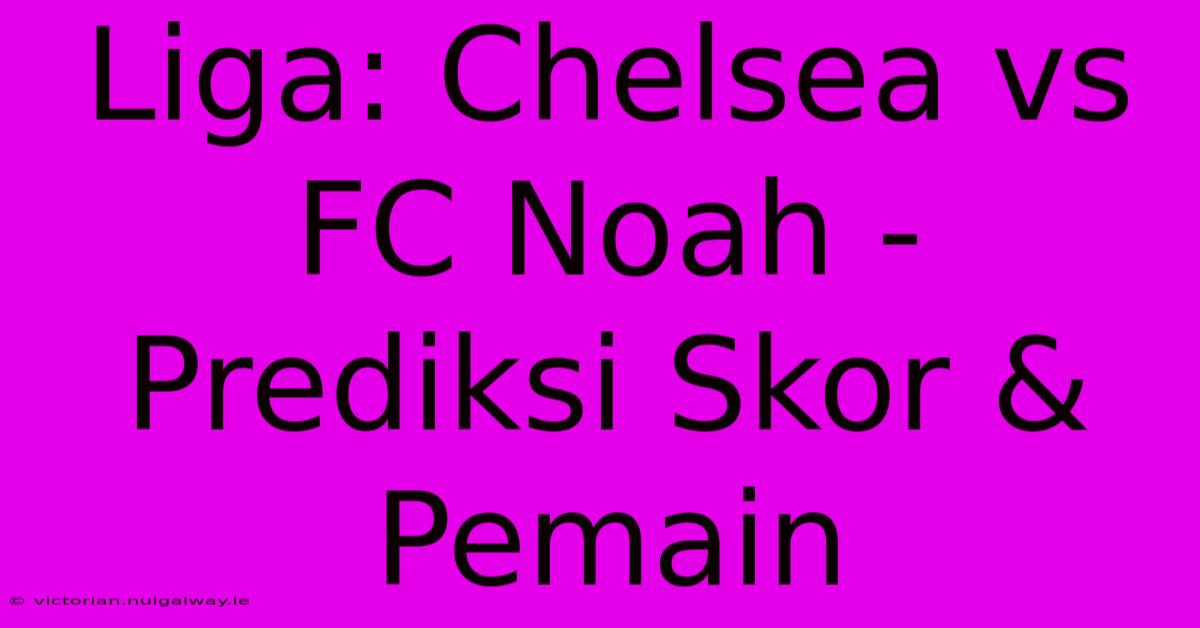 Liga: Chelsea Vs FC Noah - Prediksi Skor & Pemain