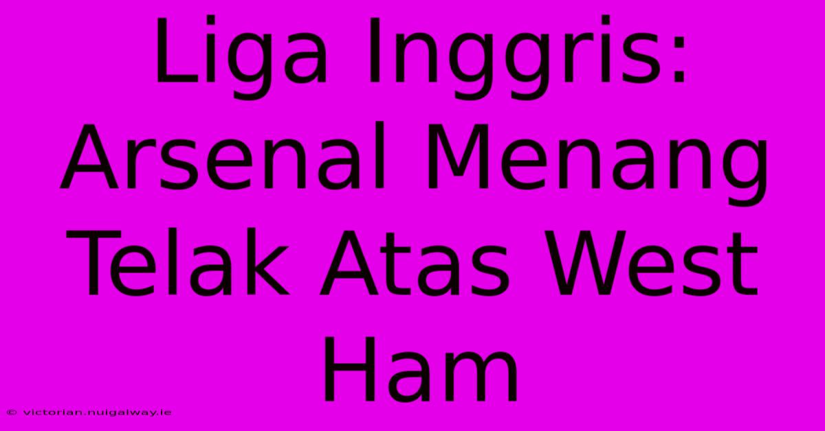 Liga Inggris: Arsenal Menang Telak Atas West Ham