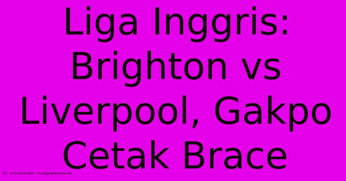 Liga Inggris: Brighton Vs Liverpool, Gakpo Cetak Brace 