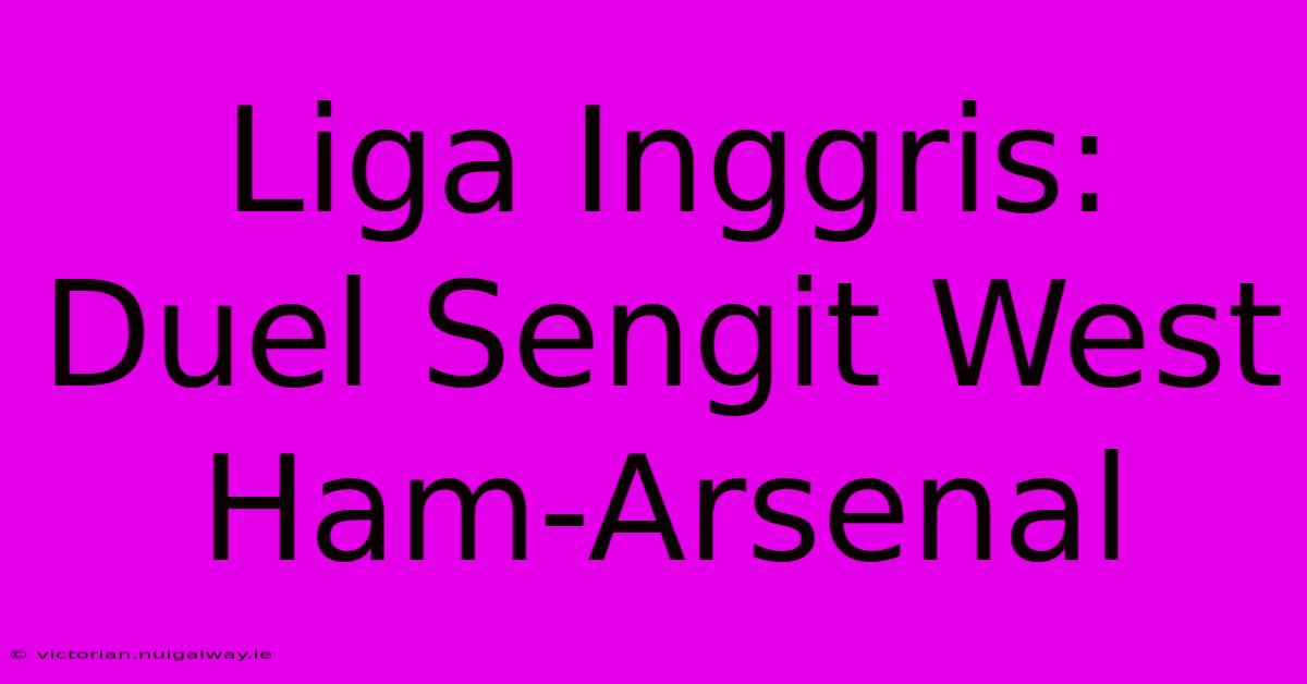 Liga Inggris: Duel Sengit West Ham-Arsenal