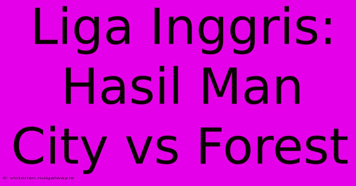 Liga Inggris: Hasil Man City Vs Forest