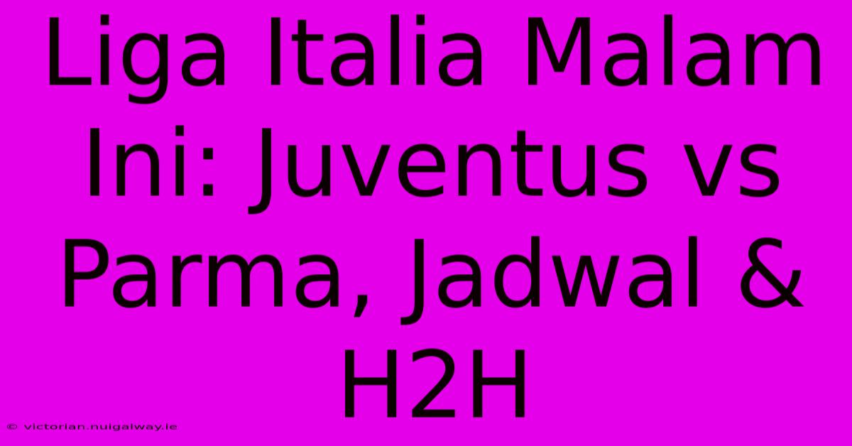 Liga Italia Malam Ini: Juventus Vs Parma, Jadwal & H2H 