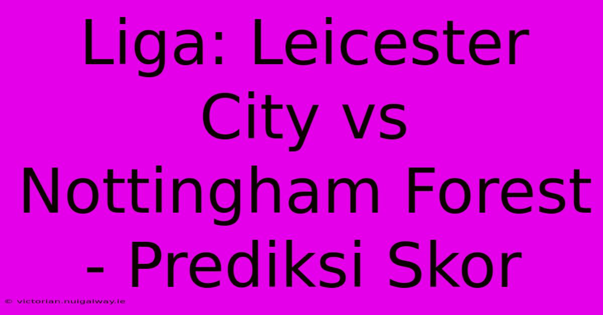 Liga: Leicester City Vs Nottingham Forest - Prediksi Skor