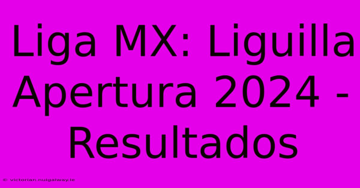 Liga MX: Liguilla Apertura 2024 - Resultados