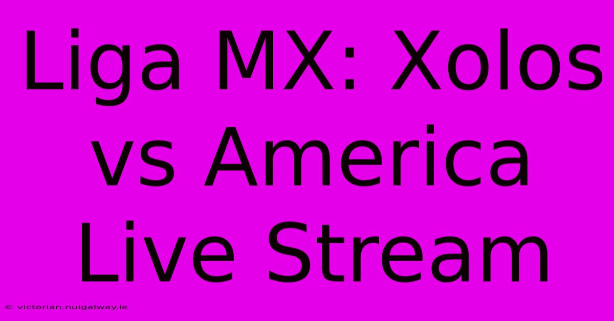 Liga MX: Xolos Vs America Live Stream