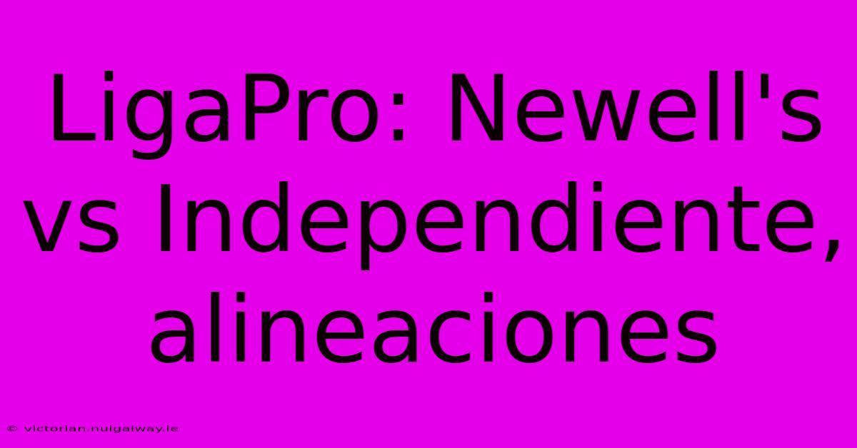 LigaPro: Newell's Vs Independiente, Alineaciones