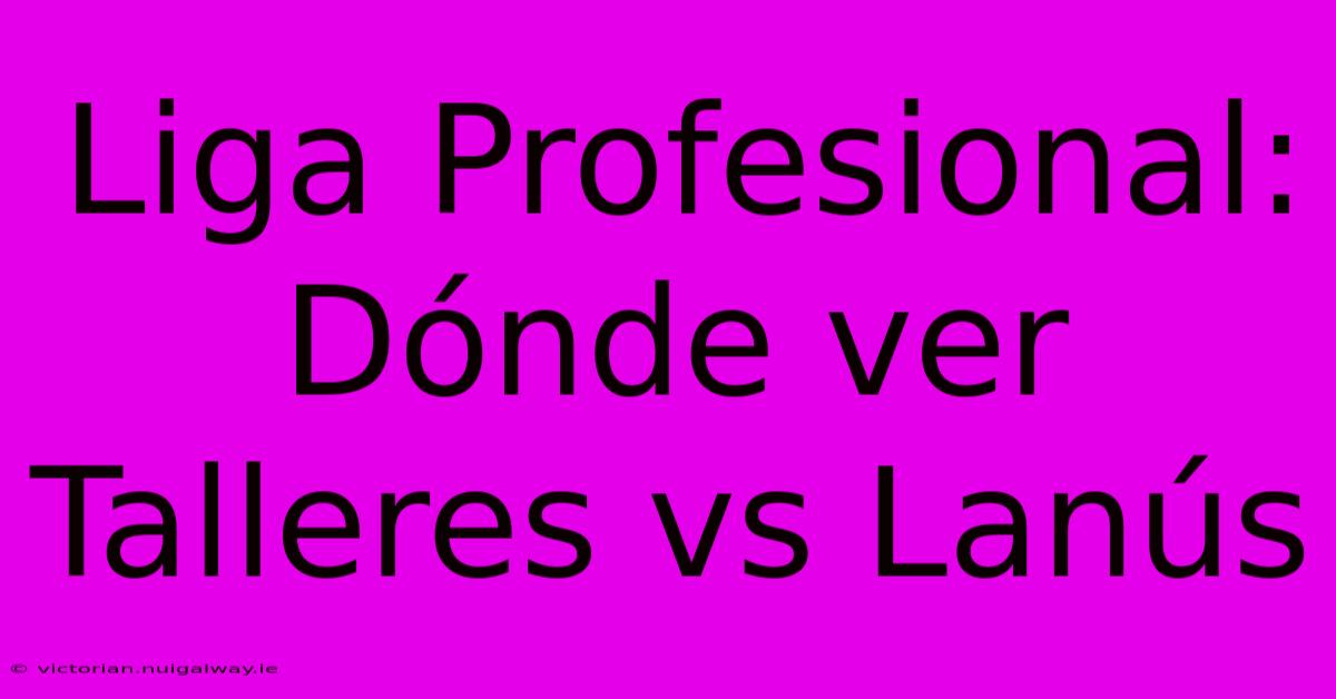 Liga Profesional: Dónde Ver Talleres Vs Lanús 