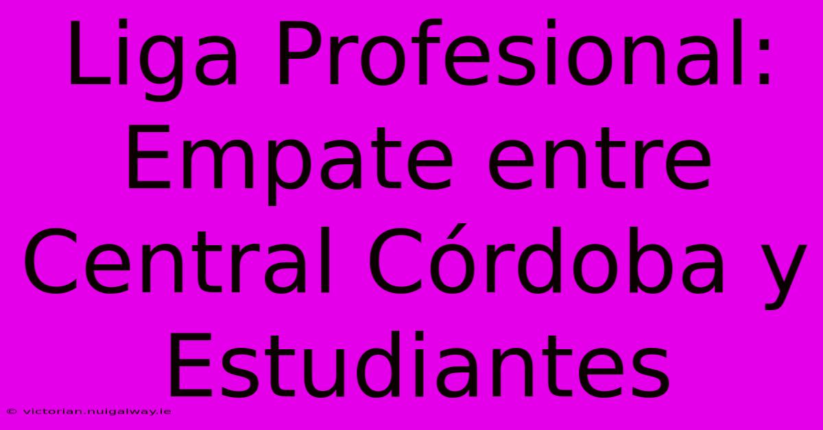 Liga Profesional: Empate Entre Central Córdoba Y Estudiantes