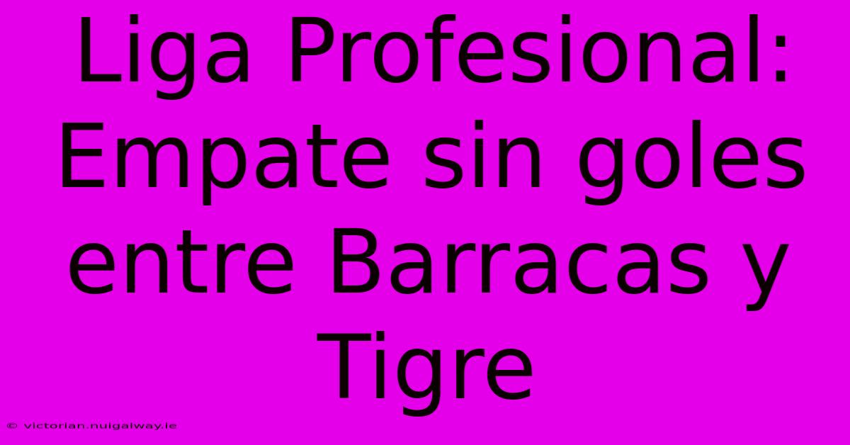 Liga Profesional: Empate Sin Goles Entre Barracas Y Tigre