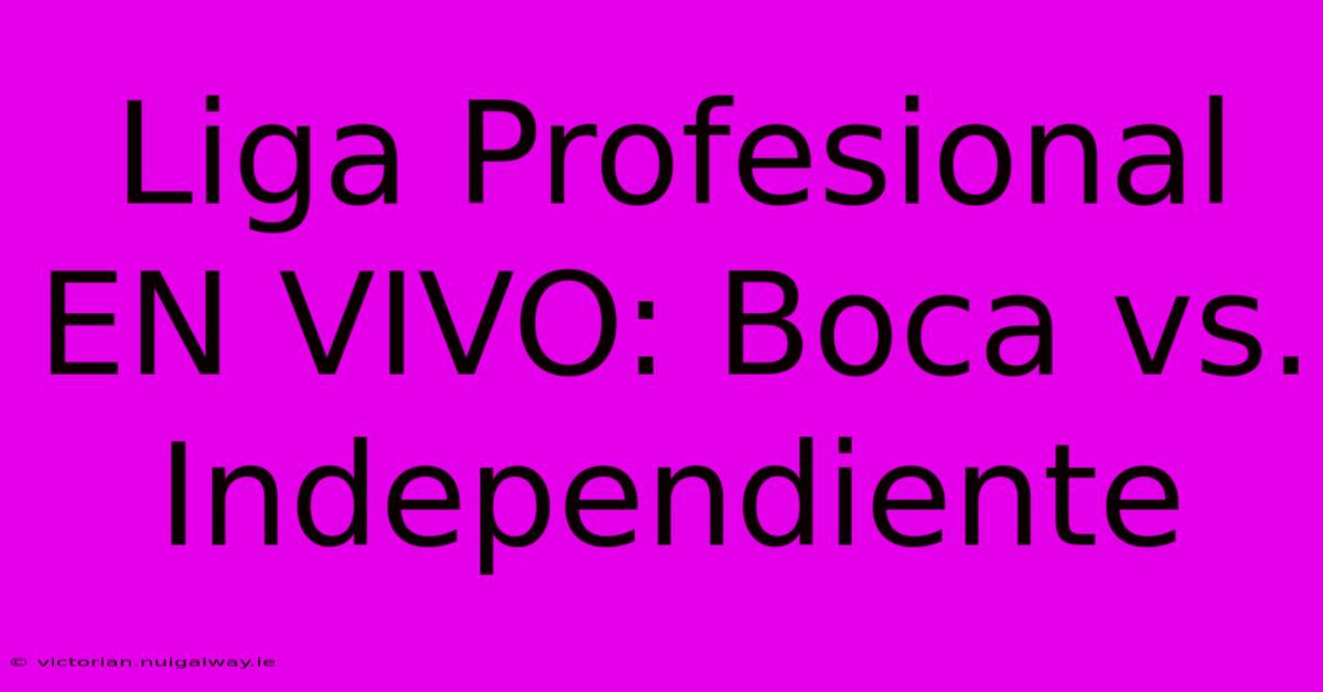 Liga Profesional EN VIVO: Boca Vs. Independiente