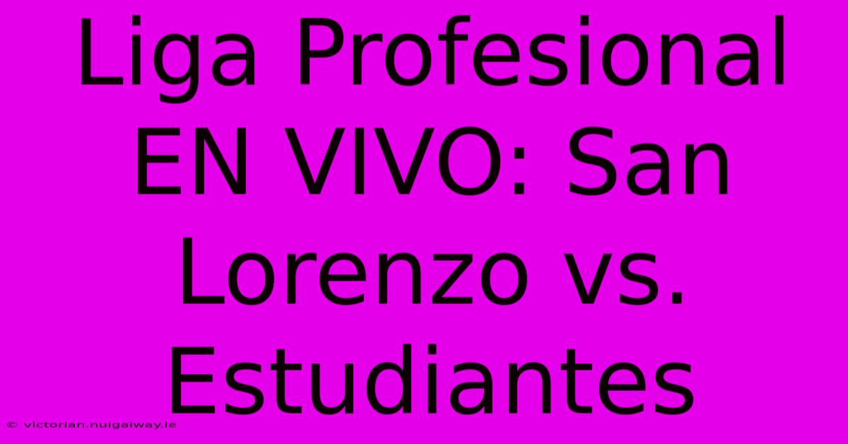 Liga Profesional EN VIVO: San Lorenzo Vs. Estudiantes 