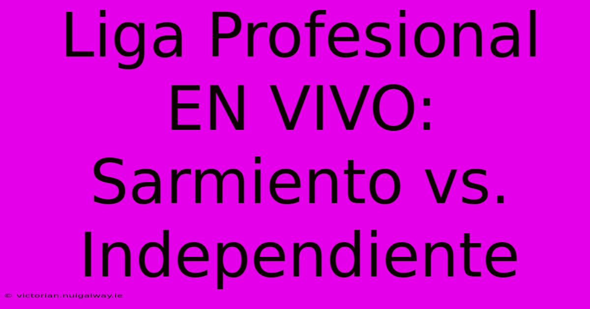 Liga Profesional EN VIVO: Sarmiento Vs. Independiente