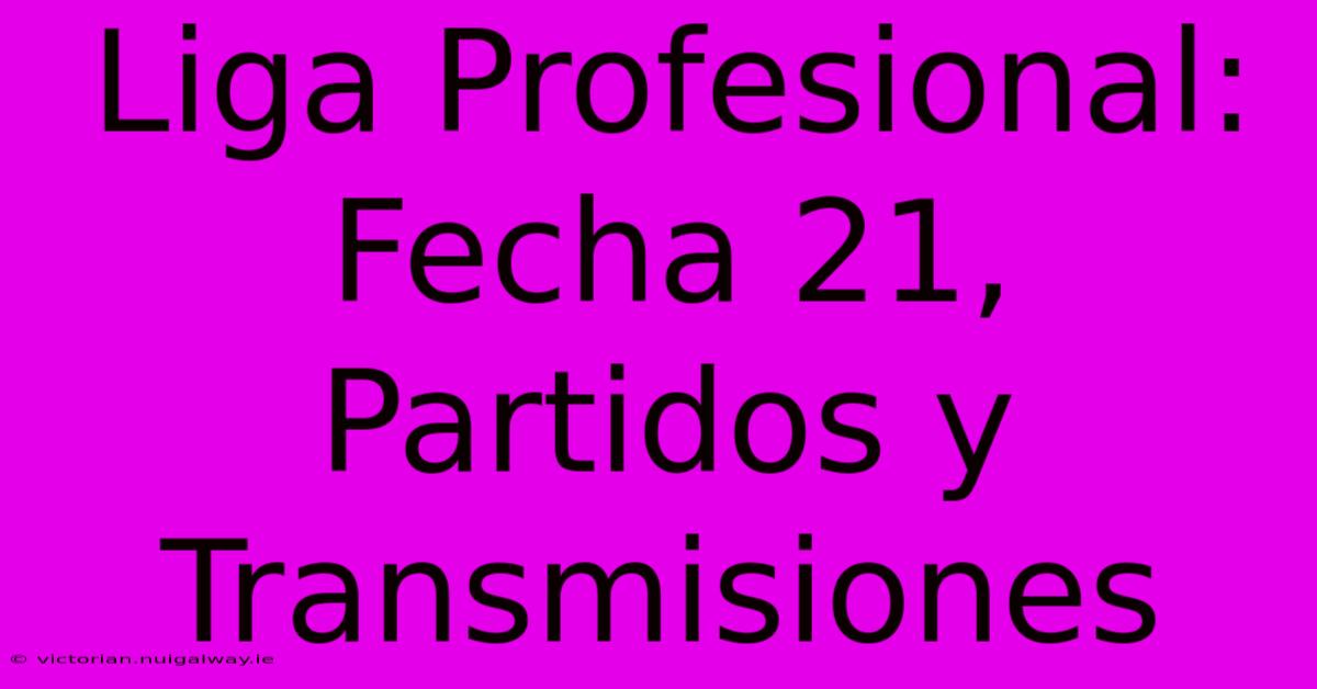 Liga Profesional: Fecha 21, Partidos Y Transmisiones