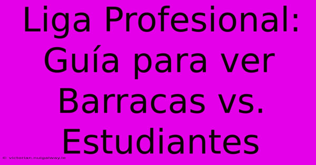 Liga Profesional: Guía Para Ver Barracas Vs. Estudiantes 