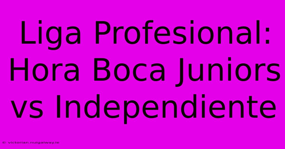 Liga Profesional: Hora Boca Juniors Vs Independiente