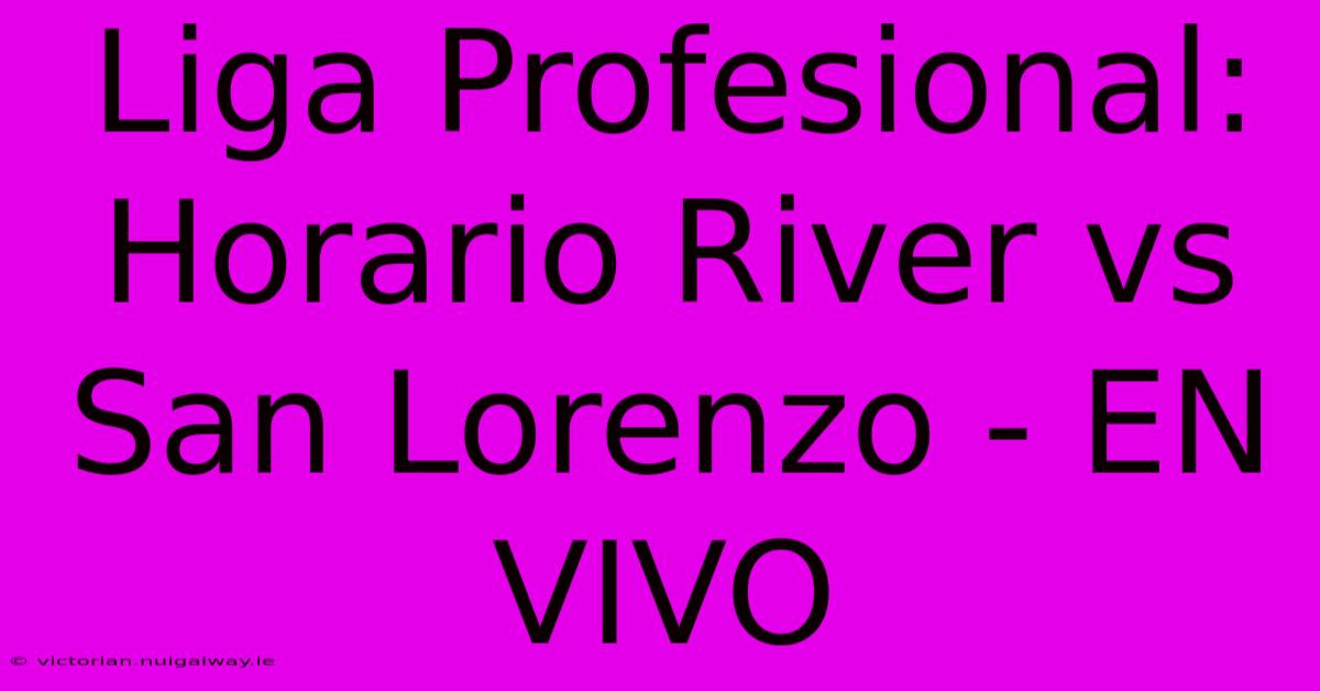 Liga Profesional: Horario River Vs San Lorenzo - EN VIVO