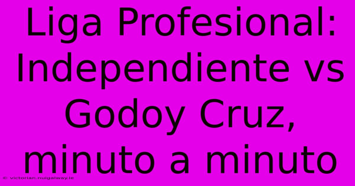 Liga Profesional: Independiente Vs Godoy Cruz, Minuto A Minuto