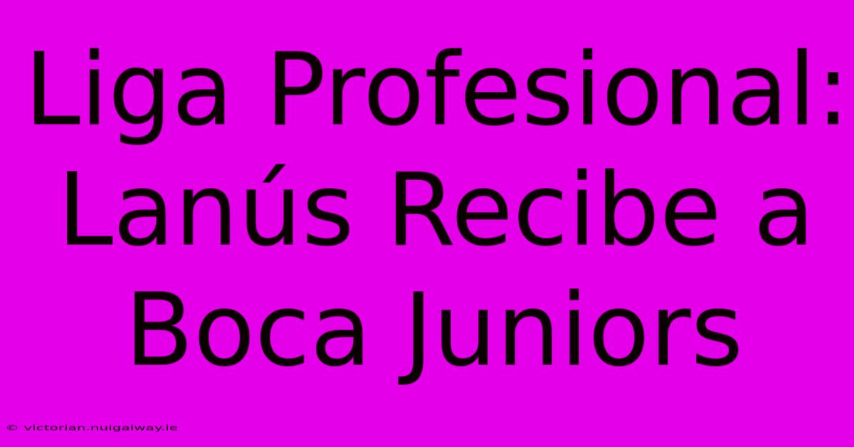 Liga Profesional: Lanús Recibe A Boca Juniors