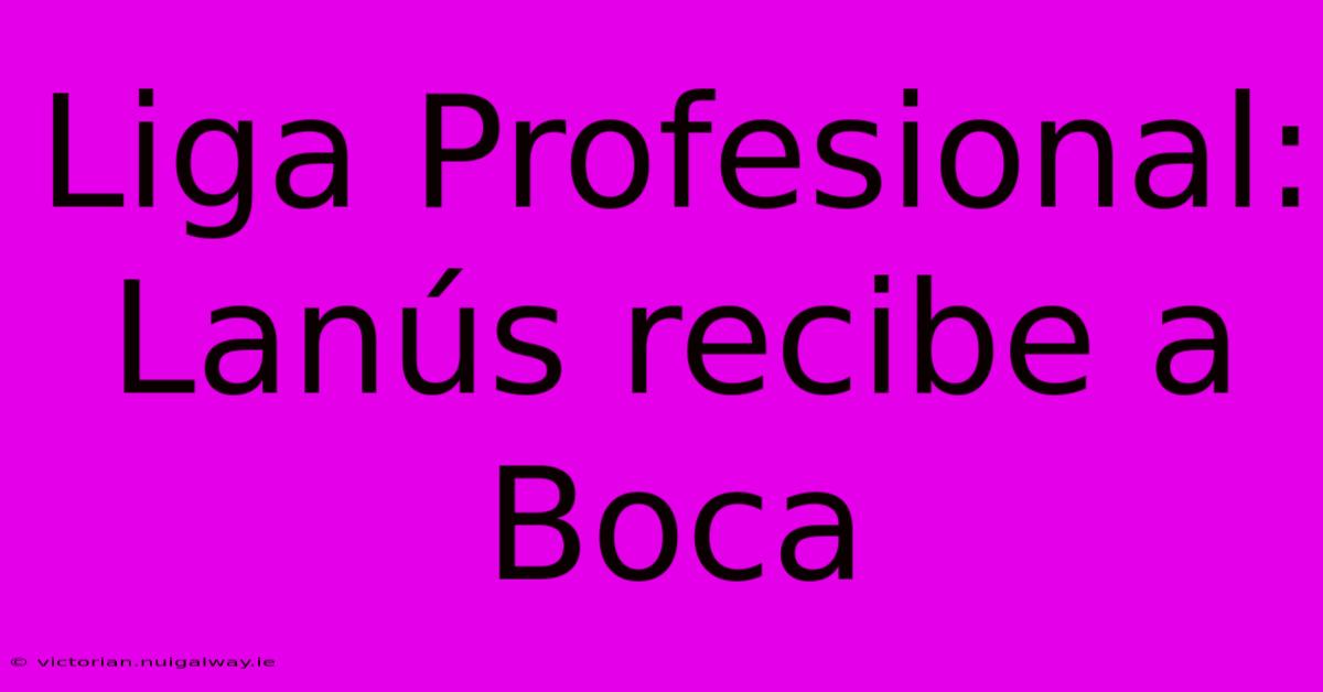 Liga Profesional: Lanús Recibe A Boca