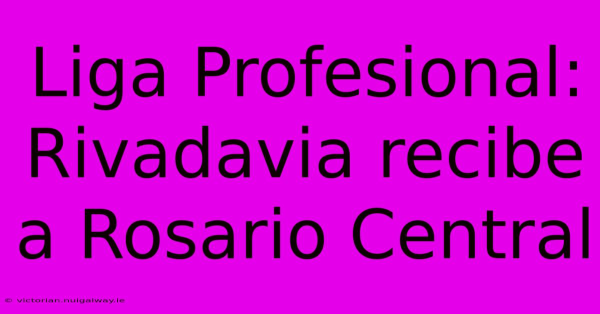 Liga Profesional: Rivadavia Recibe A Rosario Central