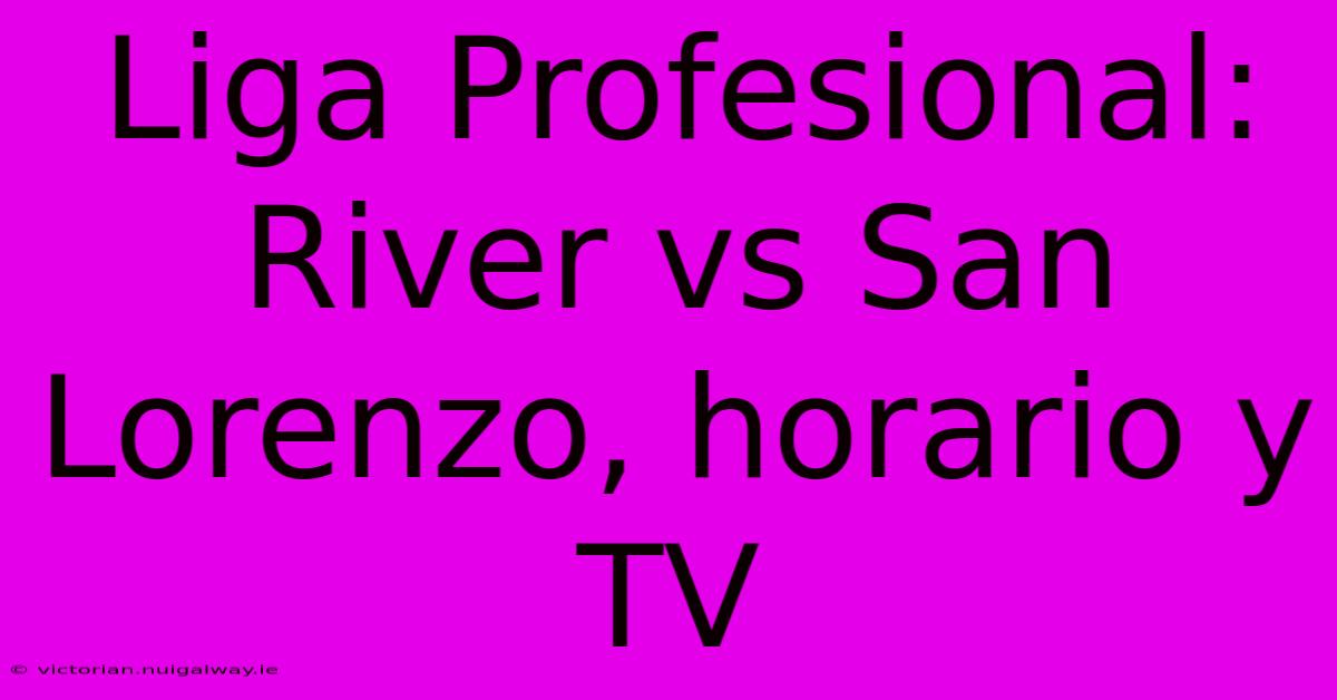 Liga Profesional: River Vs San Lorenzo, Horario Y TV