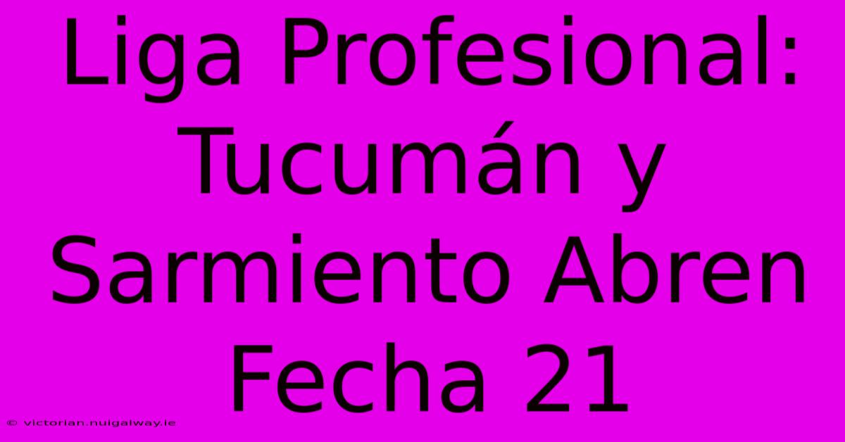 Liga Profesional: Tucumán Y Sarmiento Abren Fecha 21