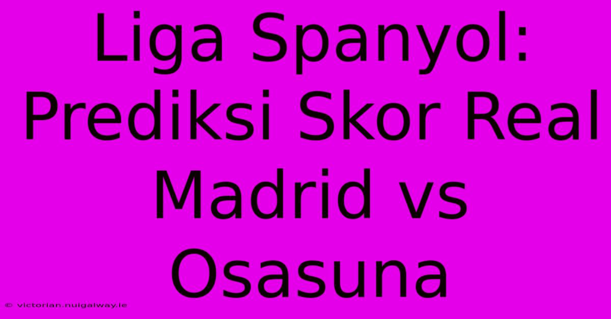 Liga Spanyol: Prediksi Skor Real Madrid Vs Osasuna