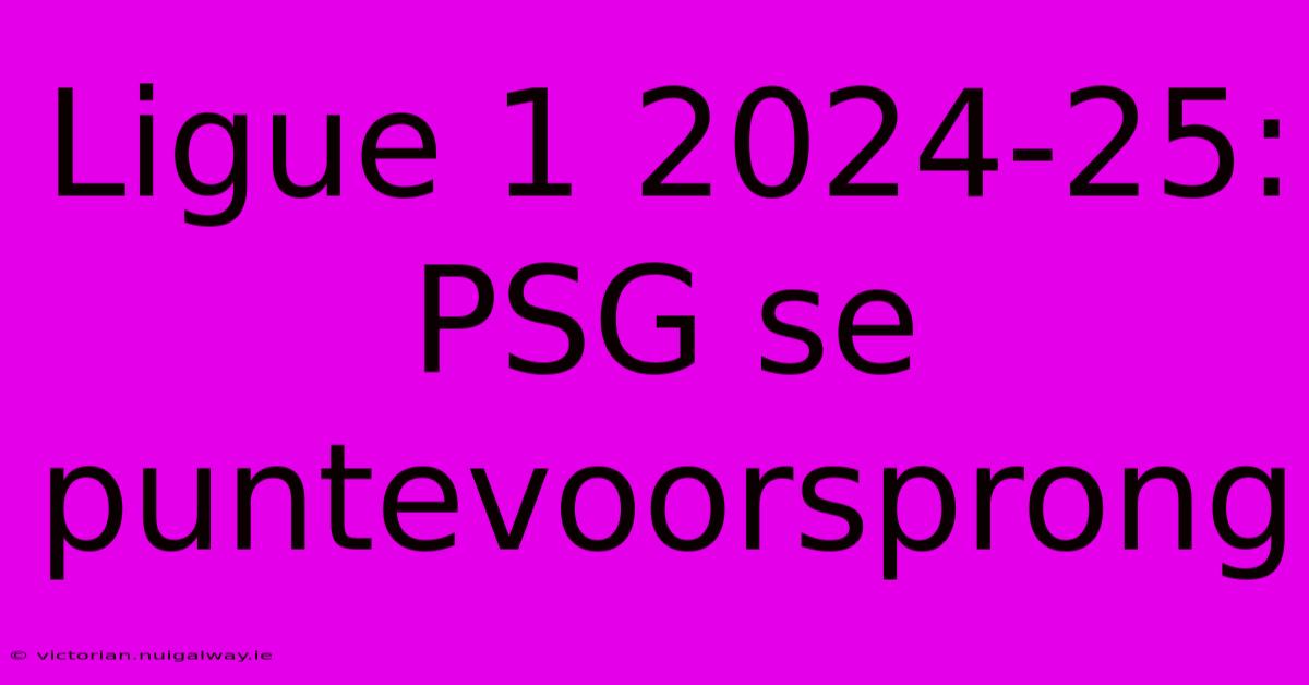 Ligue 1 2024-25: PSG Se Puntevoorsprong