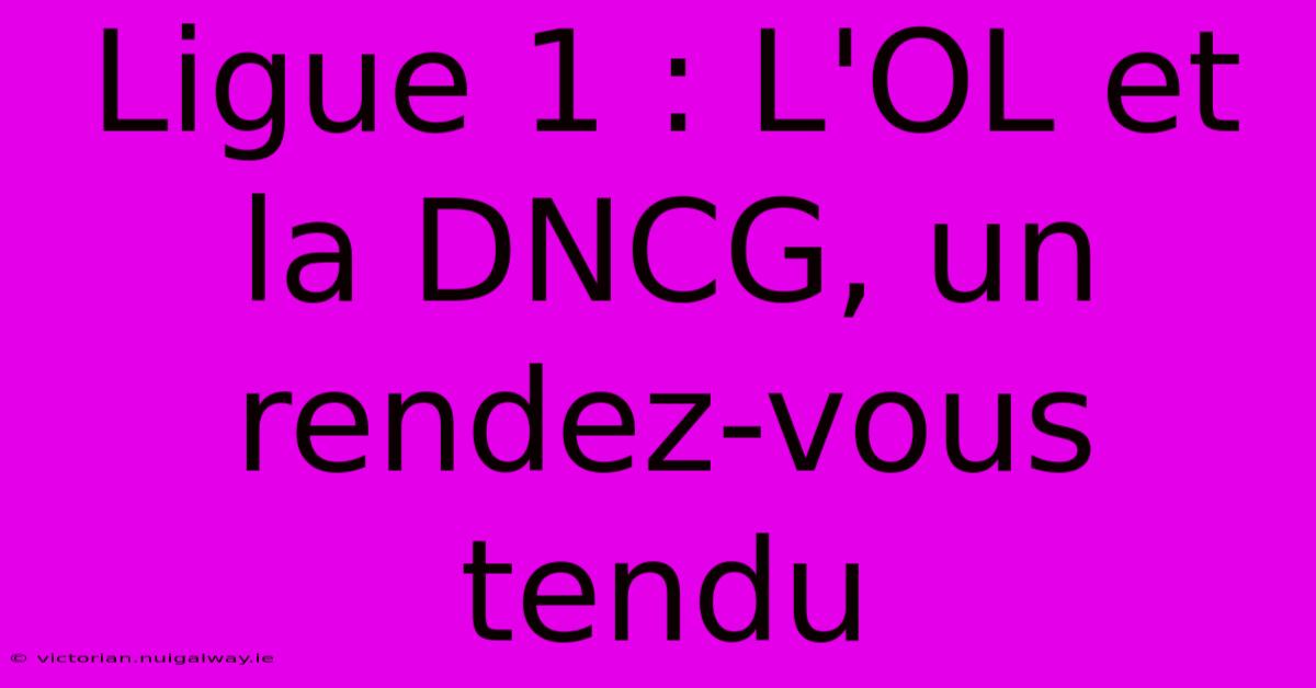 Ligue 1 : L'OL Et La DNCG, Un Rendez-vous Tendu